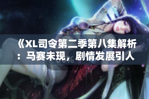 《XL司令第二季第八集解析：马赛未现，剧情发展引人深思》