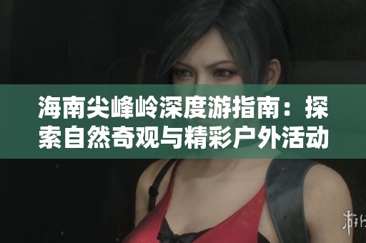 海南尖峰岭深度游指南：探索自然奇观与精彩户外活动的完美之旅