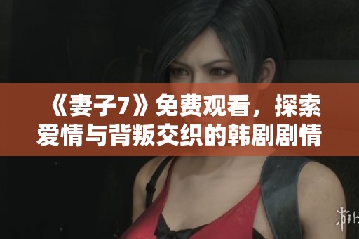 《妻子7》免费观看，探索爱情与背叛交织的韩剧剧情魅力