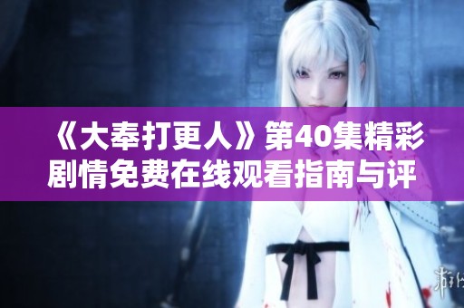《大奉打更人》第40集精彩剧情免费在线观看指南与评论分享