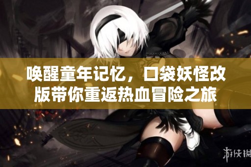 唤醒童年记忆，口袋妖怪改版带你重返热血冒险之旅