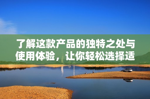 了解这款产品的独特之处与使用体验，让你轻松选择适合的款式