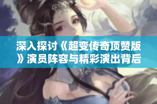 深入探讨《超变传奇顶赞版》演员阵容与精彩演出背后的故事