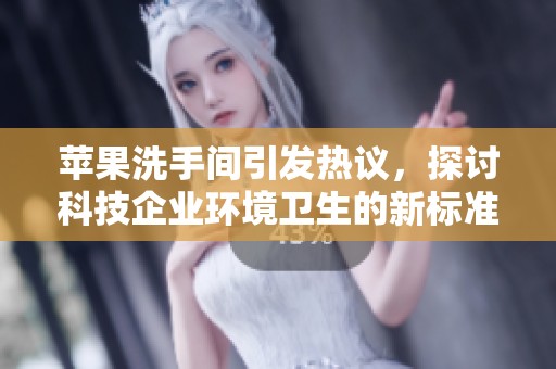 苹果洗手间引发热议，探讨科技企业环境卫生的新标准与影响