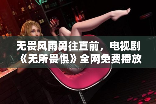 无畏风雨勇往直前，电视剧《无所畏惧》全网免费播放方式大揭秘