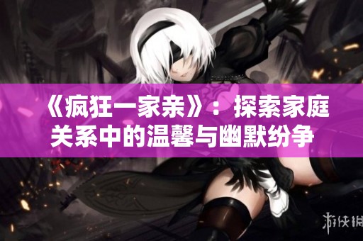 《疯狂一家亲》：探索家庭关系中的温馨与幽默纷争