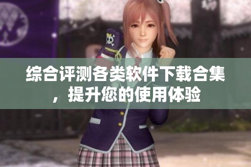 综合评测各类软件下载合集，提升您的使用体验