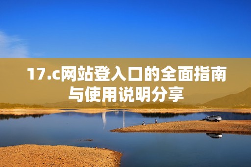17.c网站登入口的全面指南与使用说明分享