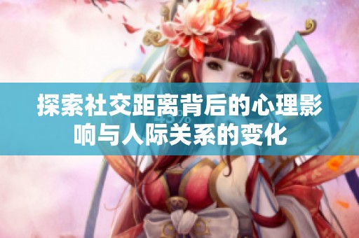 探索社交距离背后的心理影响与人际关系的变化