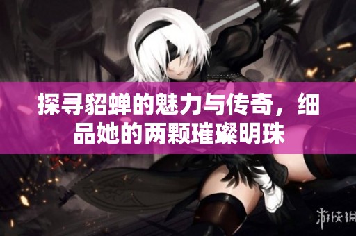 探寻貂蝉的魅力与传奇，细品她的两颗璀璨明珠