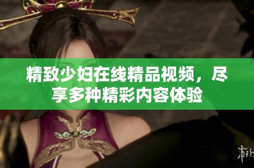 精致少妇在线精品视频，尽享多种精彩内容体验