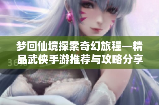 梦回仙境探索奇幻旅程—精品武侠手游推荐与攻略分享