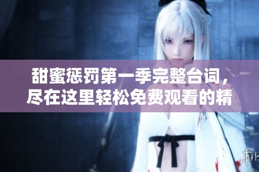 甜蜜惩罚第一季完整台词，尽在这里轻松免费观看的精彩汇总