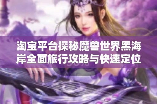 淘宝平台探秘魔兽世界黑海岸全面旅行攻略与快速定位指南