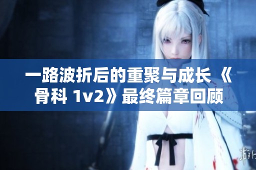 一路波折后的重聚与成长 《骨科 1v2》最终篇章回顾