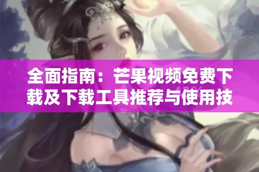 全面指南：芒果视频免费下载及下载工具推荐与使用技巧