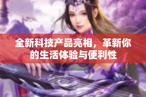 全新科技产品亮相，革新你的生活体验与便利性