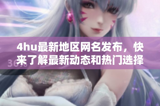 4hu最新地区网名发布，快来了解最新动态和热门选择！