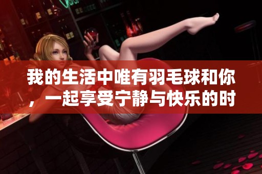 我的生活中唯有羽毛球和你，一起享受宁静与快乐的时光