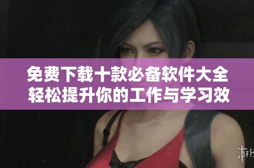 免费下载十款必备软件大全 轻松提升你的工作与学习效率