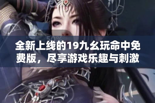 全新上线的19九幺玩命中免费版，尽享游戏乐趣与刺激体验