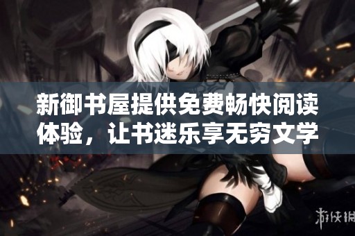 新御书屋提供免费畅快阅读体验，让书迷乐享无穷文学世界