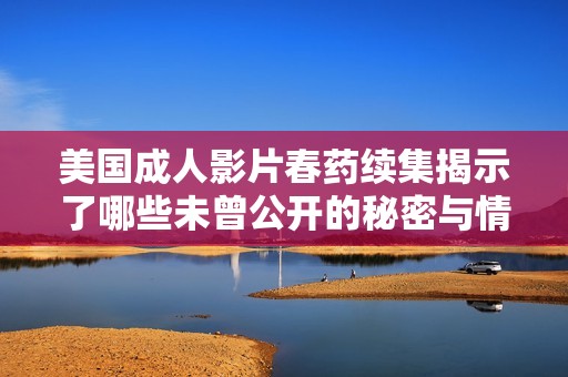 美国成人影片春药续集揭示了哪些未曾公开的秘密与情欲纠葛