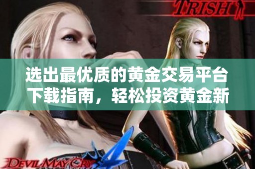 选出最优质的黄金交易平台下载指南，轻松投资黄金新手必看