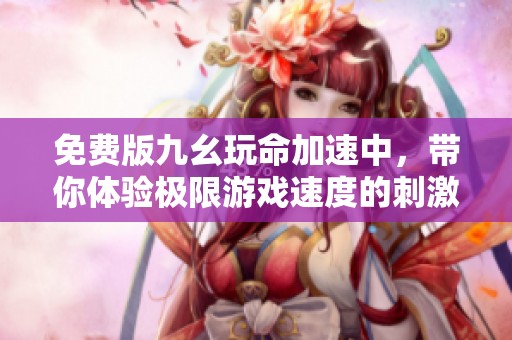 免费版九幺玩命加速中，带你体验极限游戏速度的刺激与乐趣
