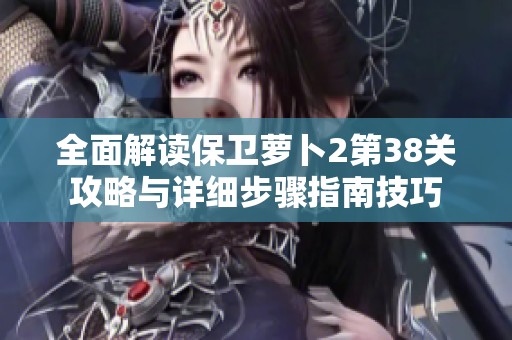 全面解读保卫萝卜2第38关攻略与详细步骤指南技巧