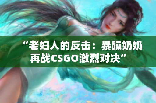“老妇人的反击：暴躁奶奶再战CSGO激烈对决”