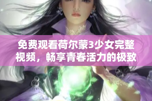免费观看荷尔蒙3少女完整视频，畅享青春活力的极致体验