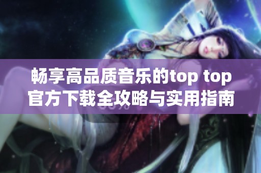 畅享高品质音乐的top top官方下载全攻略与实用指南