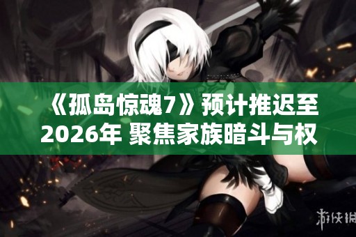 《孤岛惊魂7》预计推迟至2026年 聚焦家族暗斗与权力争夺