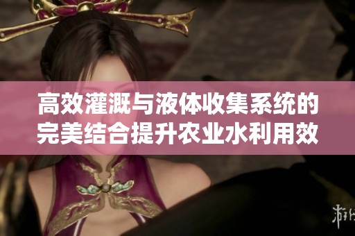 高效灌溉与液体收集系统的完美结合提升农业水利用效率