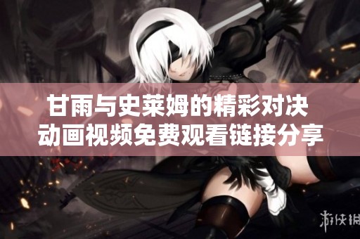 甘雨与史莱姆的精彩对决 动画视频免费观看链接分享