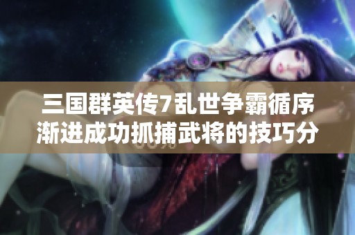 三国群英传7乱世争霸循序渐进成功抓捕武将的技巧分享攻略