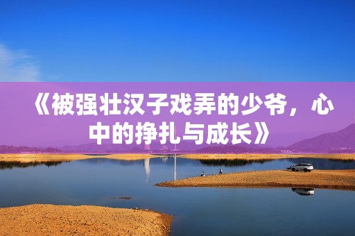 《被强壮汉子戏弄的少爷，心中的挣扎与成长》