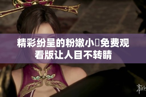 精彩纷呈的粉嫩小泬免费观看版让人目不转睛