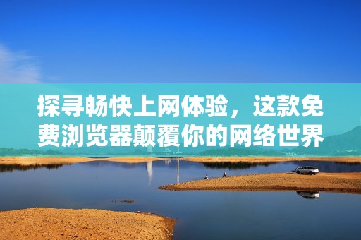 探寻畅快上网体验，这款免费浏览器颠覆你的网络世界