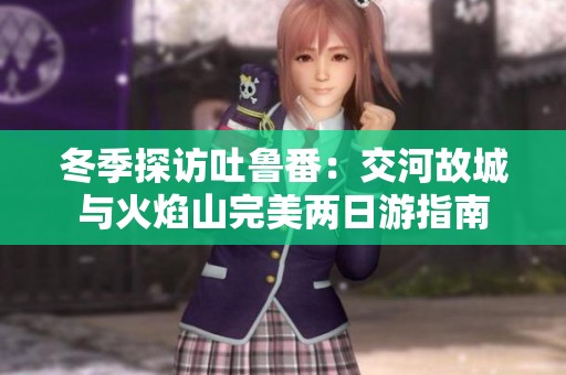 冬季探访吐鲁番：交河故城与火焰山完美两日游指南