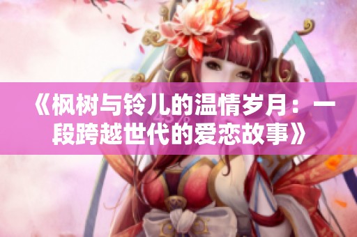 《枫树与铃儿的温情岁月：一段跨越世代的爱恋故事》