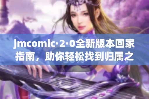 jmcomic·2·0全新版本回家指南，助你轻松找到归属之地
