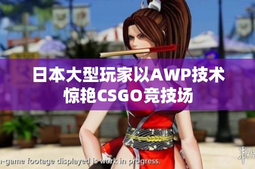 日本大型玩家以AWP技术惊艳CSGO竞技场