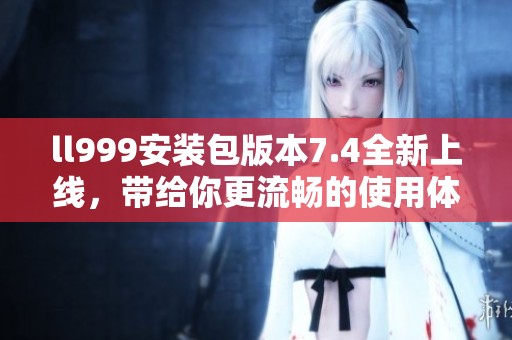 ll999安装包版本7.4全新上线，带给你更流畅的使用体验