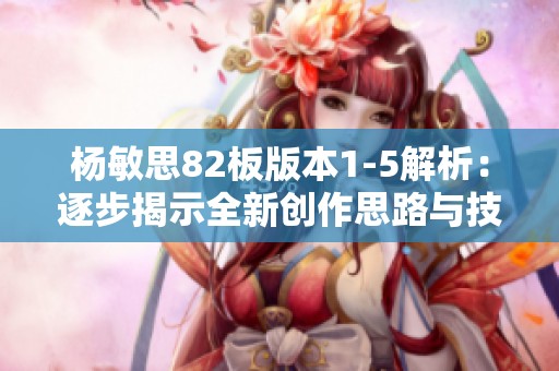 杨敏思82板版本1-5解析：逐步揭示全新创作思路与技巧
