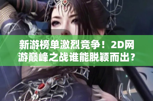新游榜单激烈竞争！2D网游巅峰之战谁能脱颖而出？