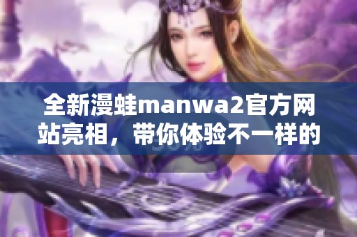 全新漫蛙manwa2官方网站亮相，带你体验不一样的潮流文化