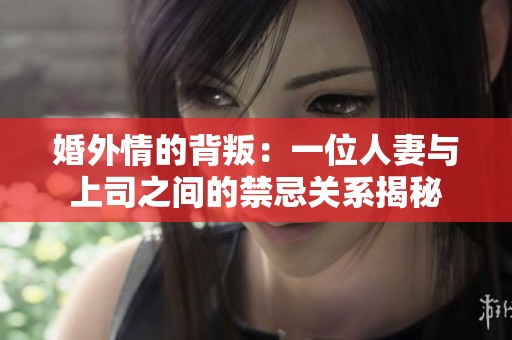 婚外情的背叛：一位人妻与上司之间的禁忌关系揭秘