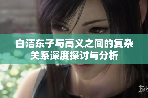 白洁东子与高义之间的复杂关系深度探讨与分析